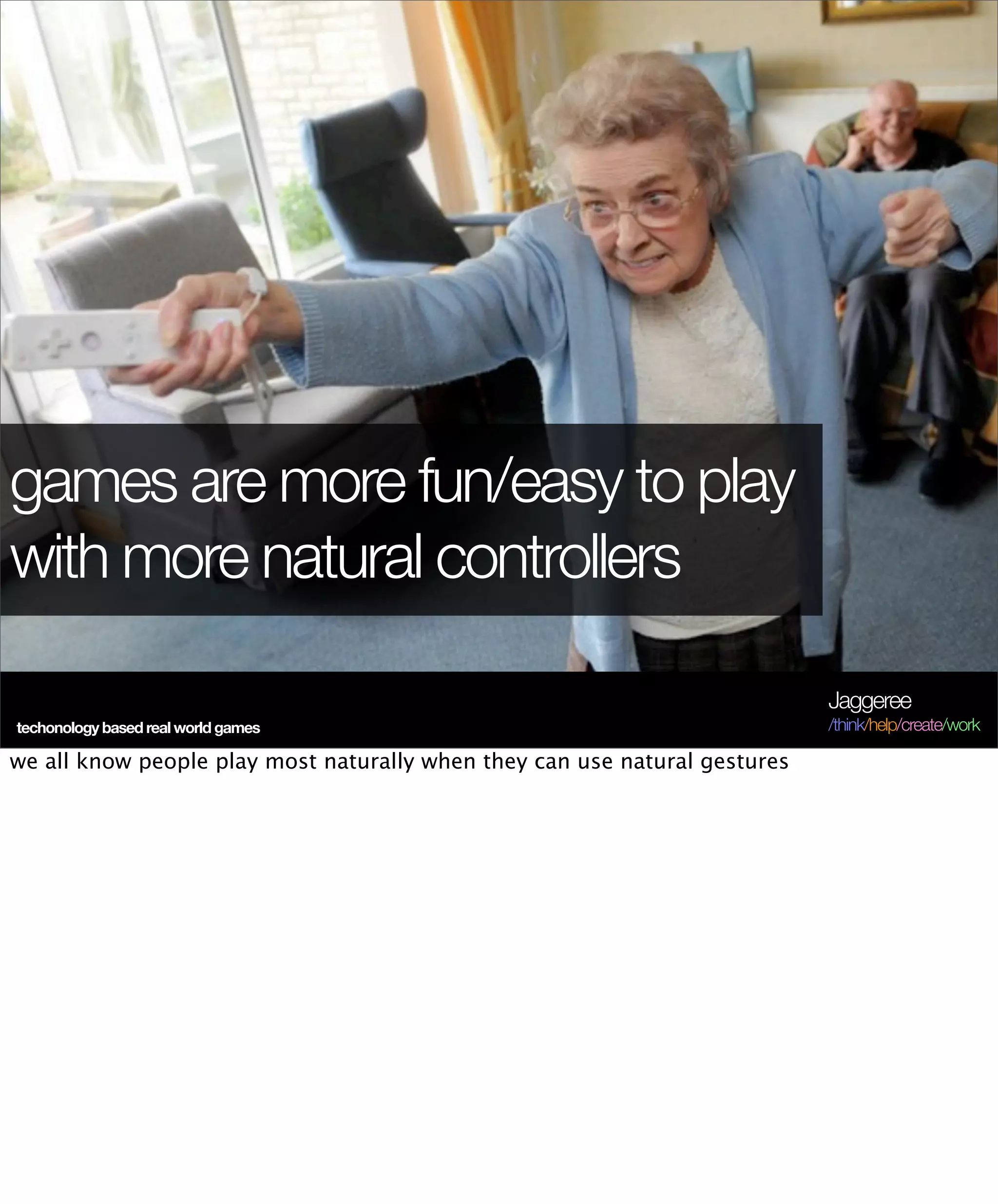 games are more fun/easy to play
with more natural controllers

                                                                            Jaggeree
techonology based real world games                                          /think/help/create/work

we all know people play most naturally when they can use natural gestures
 