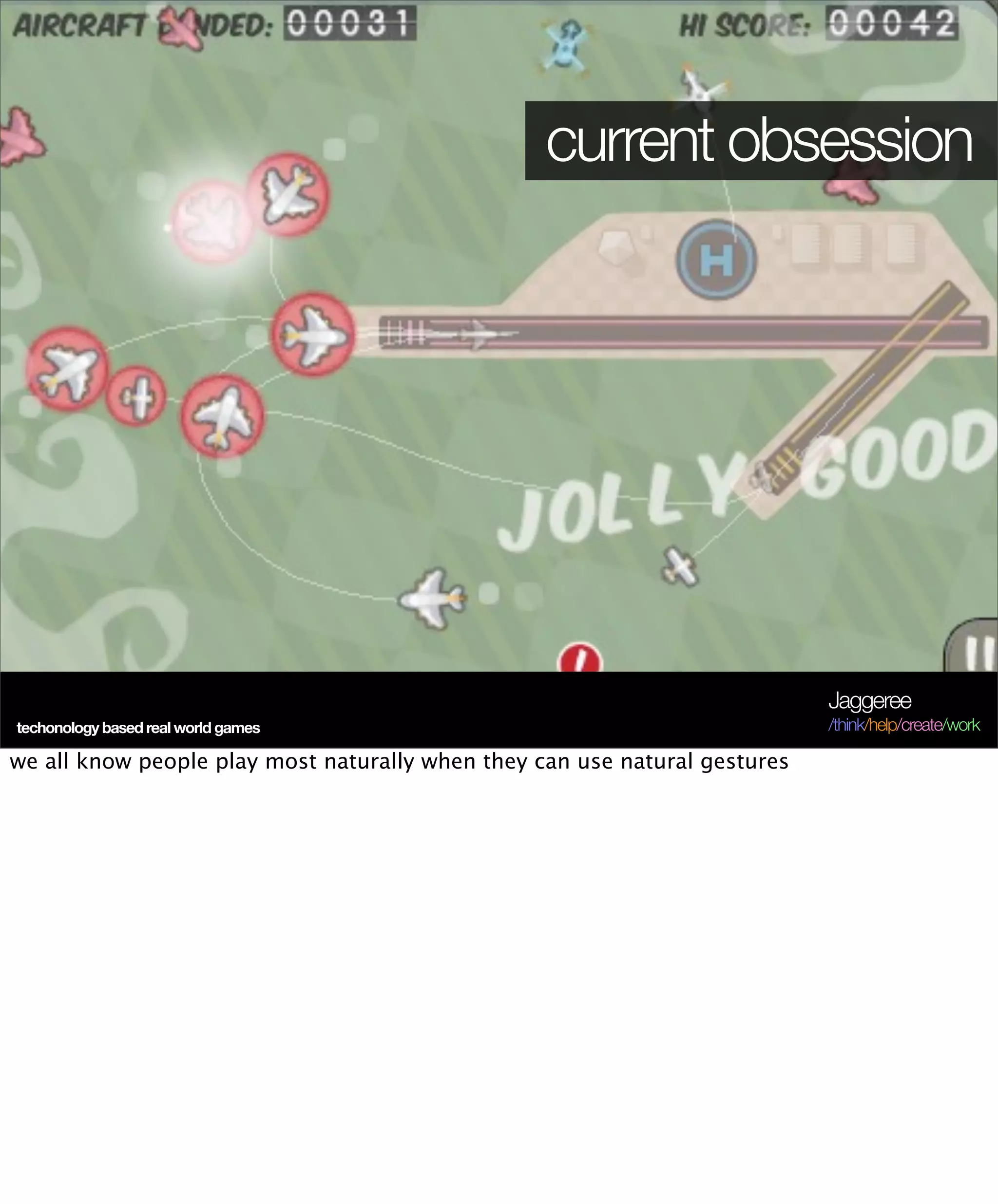 current obsession




                                                                            Jaggeree
techonology based real world games                                          /think/help/create/work

we all know people play most naturally when they can use natural gestures
 
