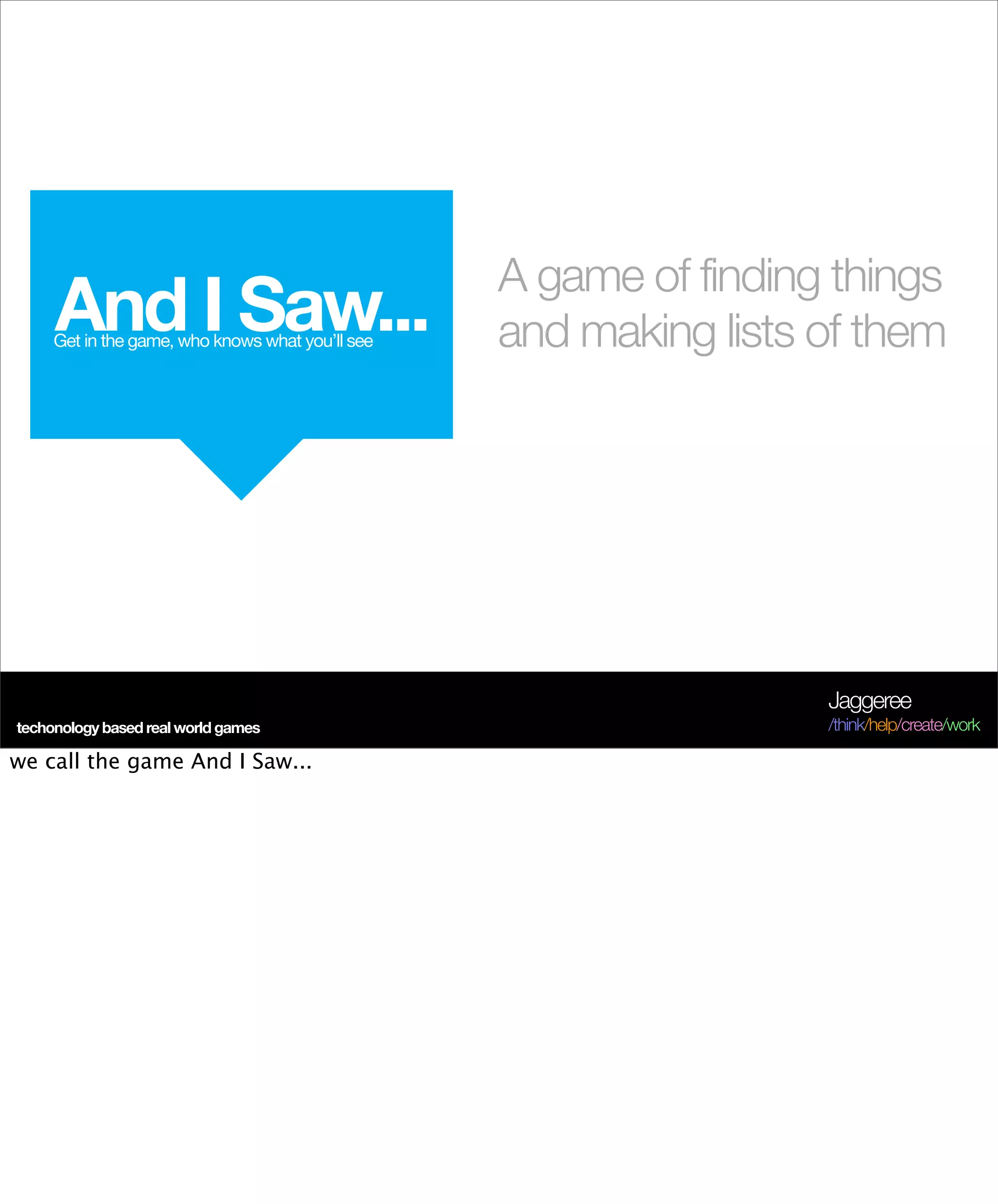 A game of finding things
                                     and making lists of them




                                                      Jaggeree
techonology based real world games                    /think/help/create/work

we call the game And I Saw...
 