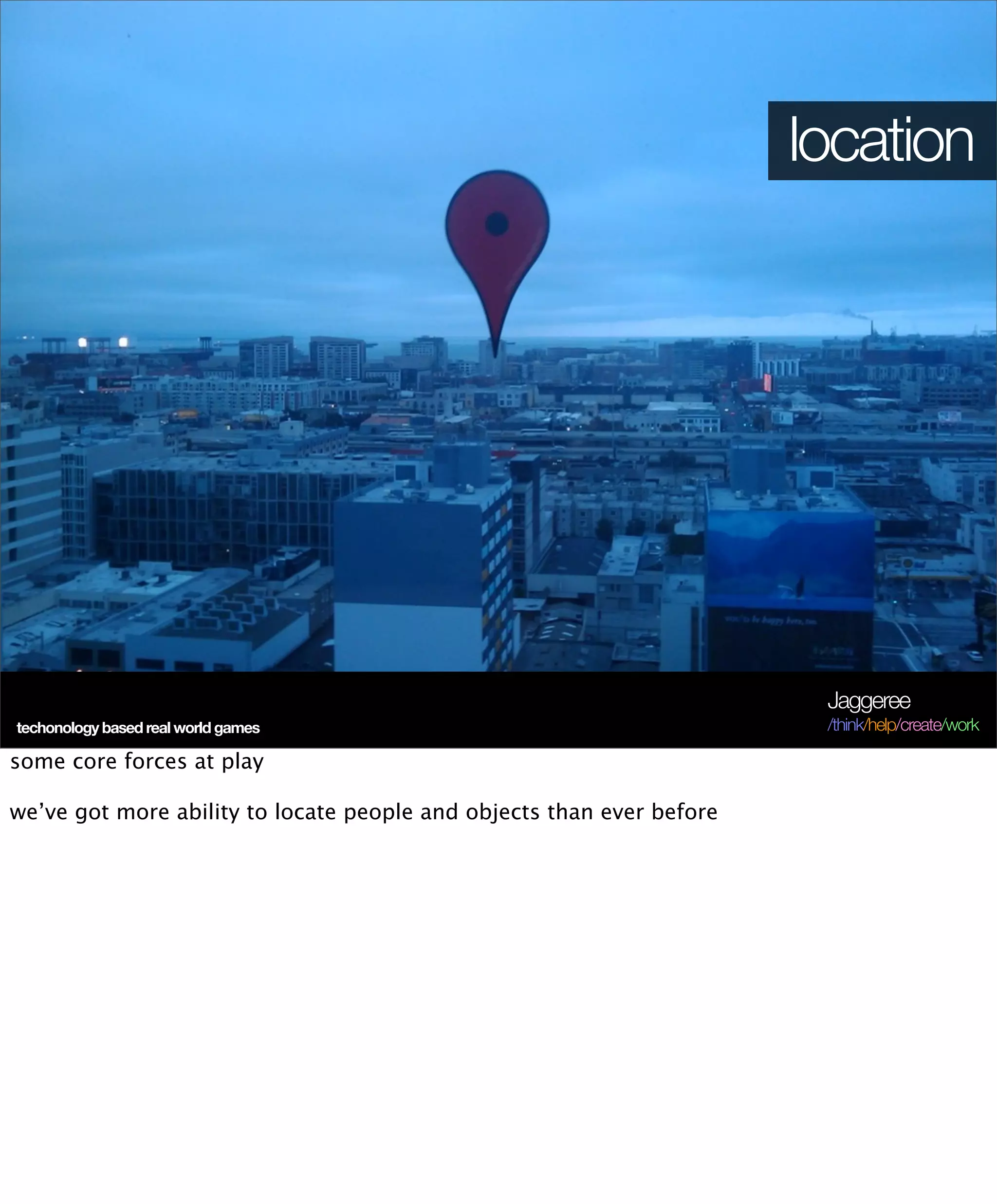 location




                                                                        Jaggeree
techonology based real world games                                      /think/help/create/work

some core forces at play

we’ve got more ability to locate people and objects than ever before
 