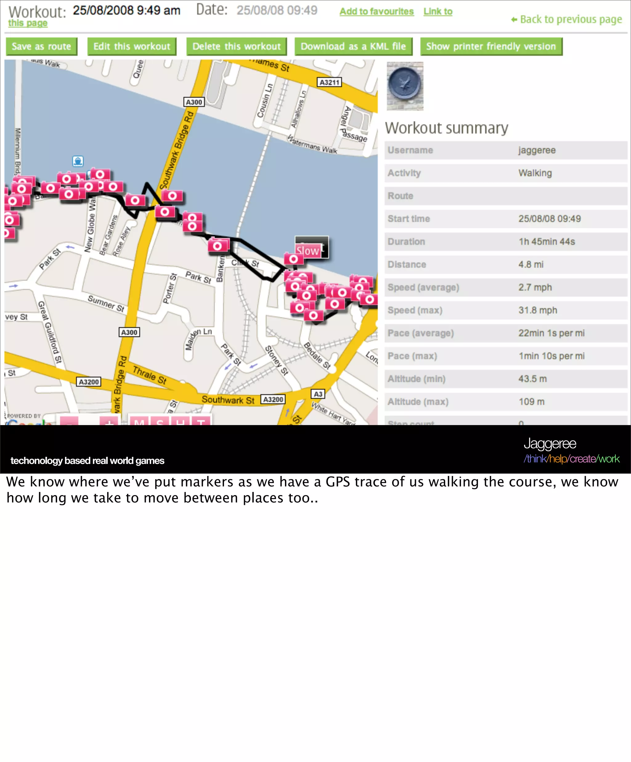 Jaggeree
techonology based real world games                                        /think/help/create/work

We know where we’ve put markers as we have a GPS trace of us walking the course, we know
how long we take to move between places too..
 