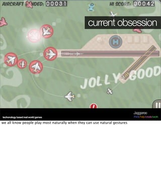 current obsession




                                                                            Jaggeree
techonology based real world games                                          /think/help/create/work

we all know people play most naturally when they can use natural gestures
 