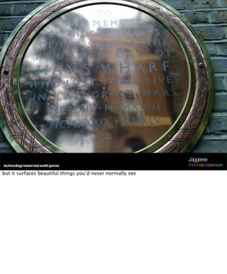 Jaggeree
techonology based real world games                          /think/help/create/work

but it surfaces beautiful things you’d never normally see
 