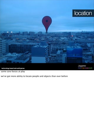 location




                                                                        Jaggeree
techonology based real world games                                      /think/help/create/work

some core forces at play

we’ve got more ability to locate people and objects than ever before
 