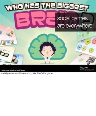 social games
                                                       are everywhere




                                                               Jaggeree
techonology based real world games                             /think/help/create/work

social games are all around us, like Playﬁsh’s games
 