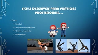 SKILLS DESEJÁVEIS PARA PRÁTICAS
PROFISSIONAIS...
• Física
• RagDoll
• Movimentos Parabólicos
• Colisão e Repulsão
• Deformação
 