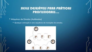 SKILLS DESEJÁVEIS PARA PRÁTICAS
PROFISSIONAIS...
• Máquinas de Estados (Autômatos)
• Qualquer animação é uma sequência de transições de estados.
 