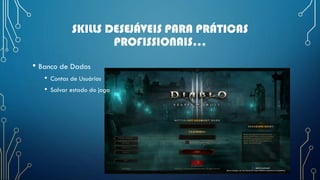SKILLS DESEJÁVEIS PARA PRÁTICAS
PROFISSIONAIS...
• Banco de Dados
• Contas de Usuários
• Salvar estado do jogo
 