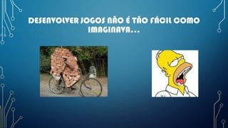 DESENVOLVER JOGOS NÃO É TÃO FÁCIL COMO
IMAGINAVA...
 