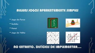 ALGUNS JOGOS APARENTEMENTE SIMPLES
• Jogo da Forca
• Sudoku
• Hanoi
• Jogo da Velha
NO ENTANTO, DIFÍCEIS DE IMPLEMENTAR...
 