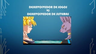 DESENVOLVEDOR DE JOGOS
VS
DESENVOLVEDOR DE SISTEMAS
 