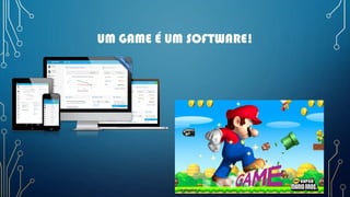 UM GAME É UM SOFTWARE!
 
