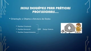 SKILLS DESEJÁVEIS PARA PRÁTICAS
PROFISSIONAIS...
• Orientação a Objetos e Estrutura de Dados
• Padrões Criacionais
• Padrões Estruturais GOF Design Patterns
• Padrões Comportamentais
 