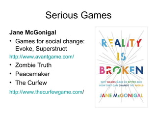 Serious Games Jane McGonigal Games for social change: Evoke, Superstruct http://www.avantgame.com/ Zombie Truth Peacemaker The Curfew http:// www.thecurfewgame.com /   