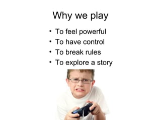 Why we play To feel powerful To have control To break rules To explore a story 