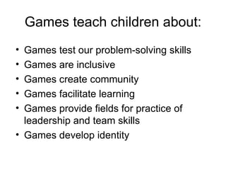 Games test our problem-solving skills Games are inclusive Games create community Games facilitate learning Games provide fields for practice of leadership and team skills Games develop identity Games teach children about: 