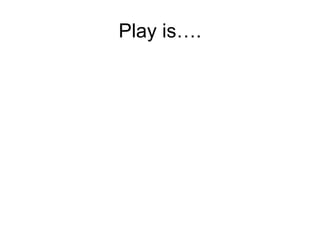 Play is…. 