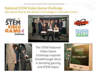 National STEM Video Game Challenge
2011 Quick Pitch at The Atlantic’s Technologies in Education Forum




                           The STEM National
                               Video Game
                            Challenge inspired
                           breakthrough ideas
                           in blending gaming
                             and STEM topics
 