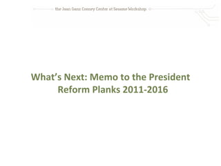What’s Next: Memo to the President
     Reform Planks 2011-2016
 