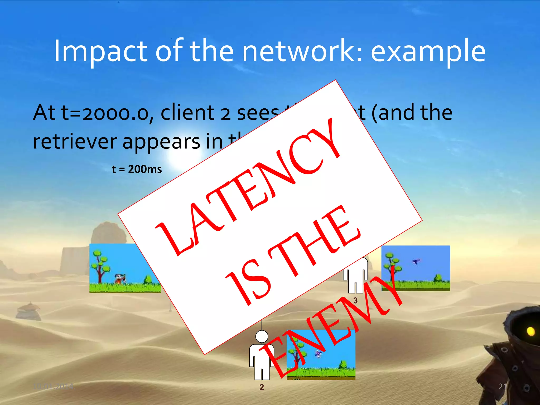 3
50ms
100 ms
150 ms
2
1
t = 200ms
Impact of the network: example
At t=2000.0, client 2 sees the shot (and the
retriever appears in the client 1)
10.01.2014. 21
 