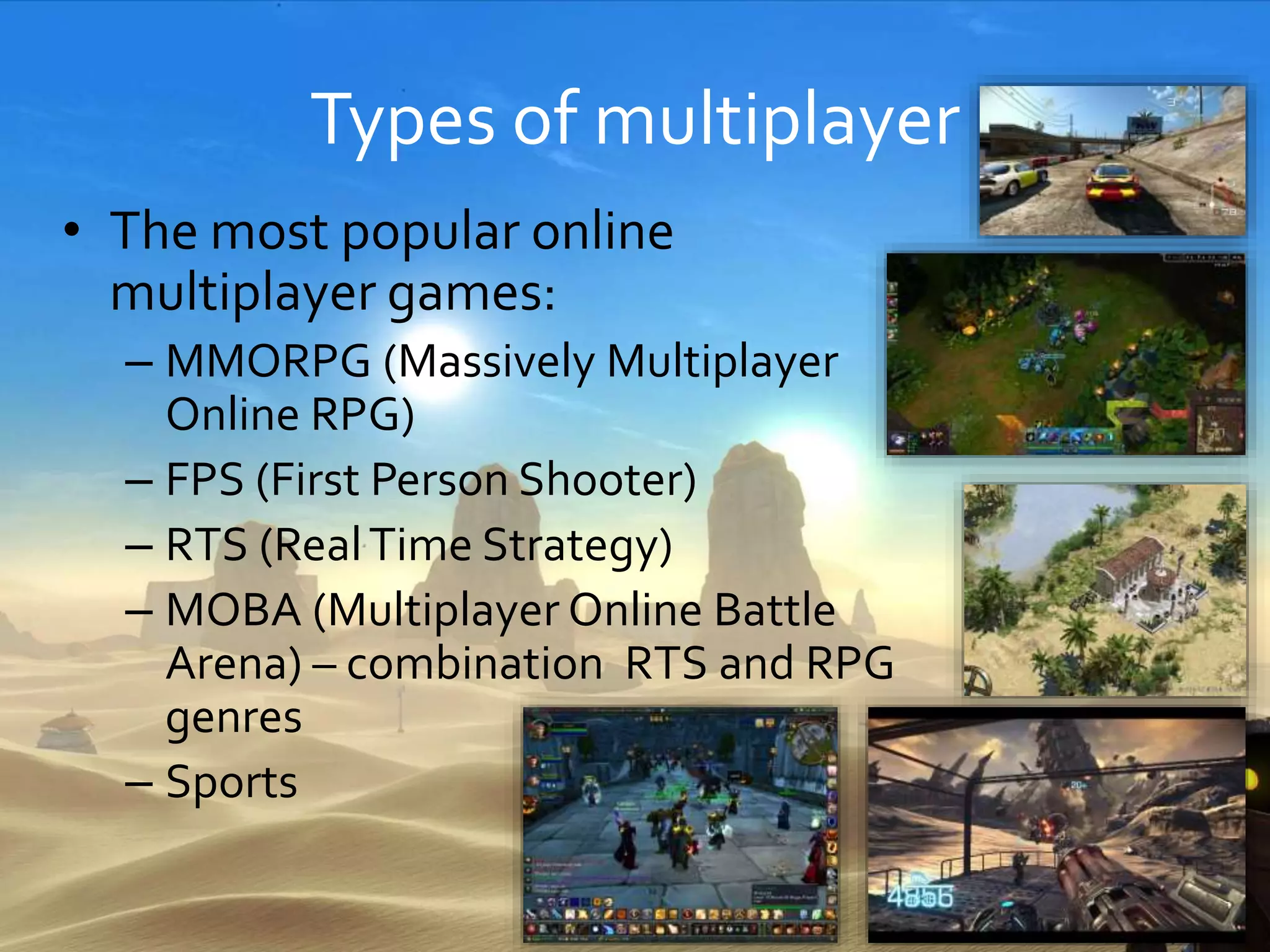 Types of multiplayer
• The most popular online
multiplayer games:
– MMORPG (Massively Multiplayer
Online RPG)
– FPS (First Person Shooter)
– RTS (RealTime Strategy)
– MOBA (Multiplayer Online Battle
Arena) – combination RTS and RPG
genres
– Sports
 