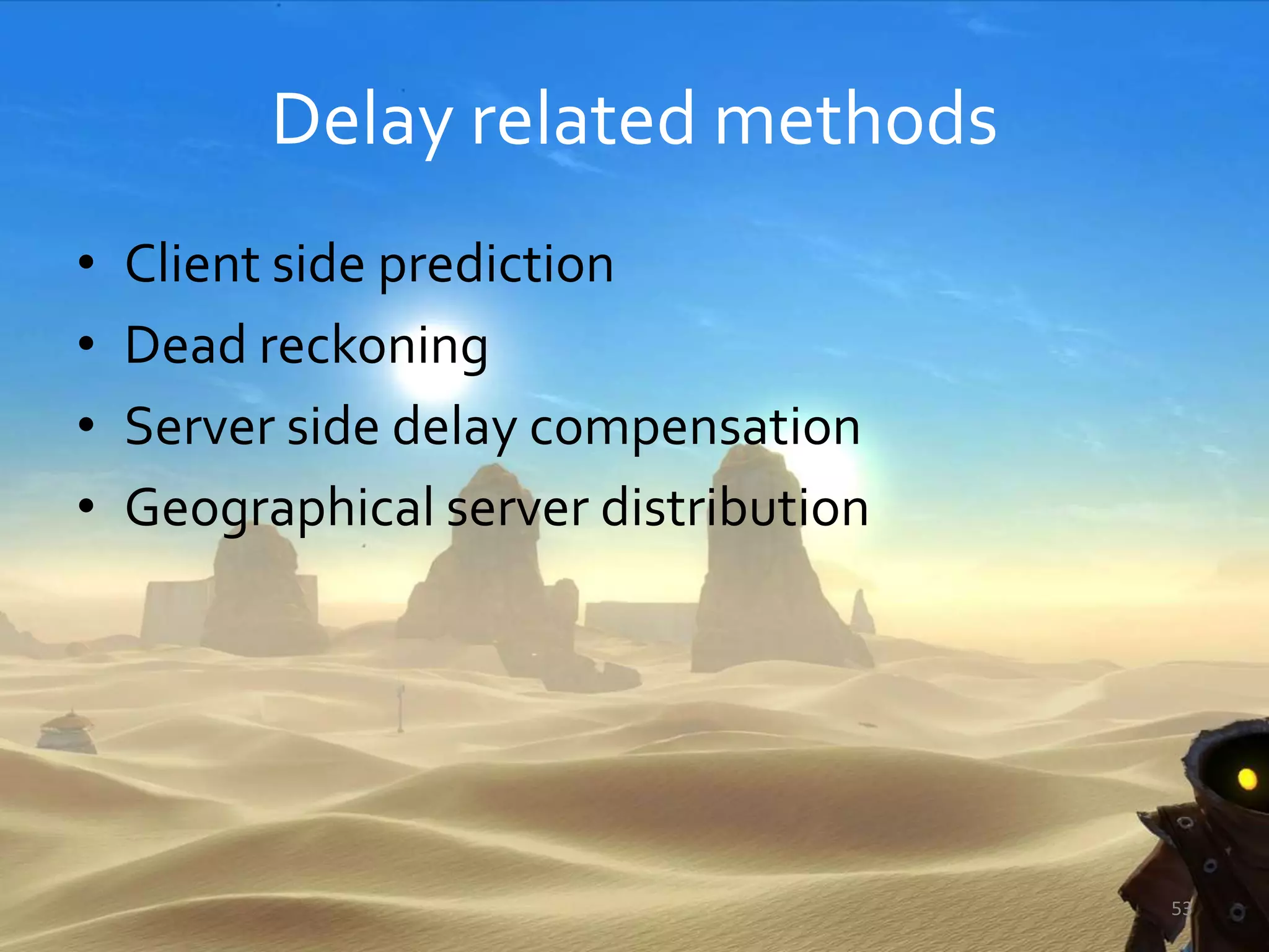 Delay related methods
• Client side prediction
• Dead reckoning
• Server side delay compensation
• Geographical server distribution
53
 
