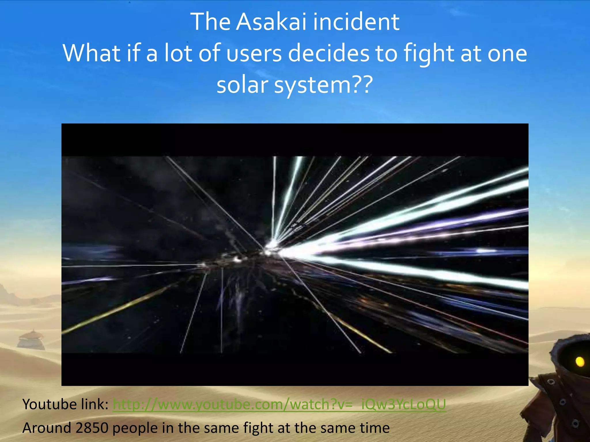 TheAsakai incident
What if a lot of users decides to fight at one
solar system??
Youtube link: http://www.youtube.com/watch?v=_iQw3YcLoQU
Around 2850 people in the same fight at the same time
 