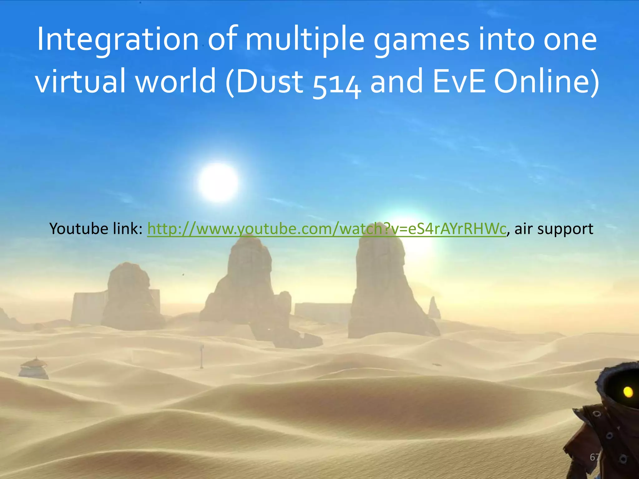 Integration of multiple games into one
virtual world (Dust 514 and EvE Online)
67
Youtube link: http://www.youtube.com/watch?v=eS4rAYrRHWc, air support
 