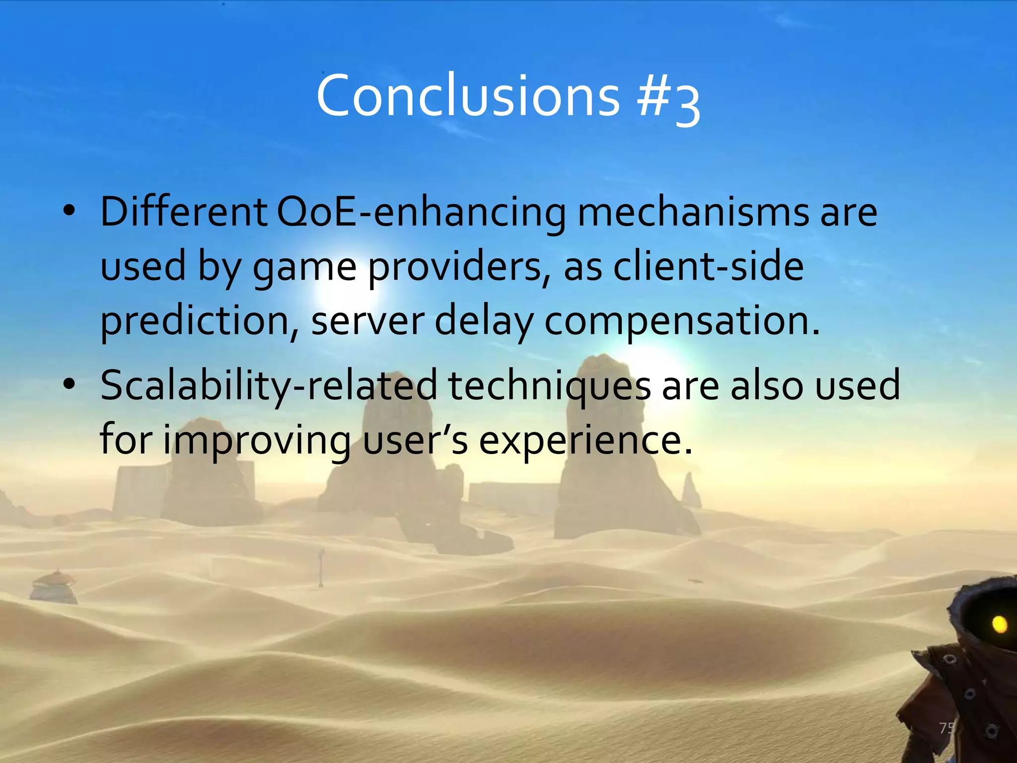 Conclusions #3
• DifferentQoE-enhancing mechanisms are
used by game providers, as client-side
prediction, server delay compensation.
• Scalability-related techniques are also used
for improving user’s experience.
75
 