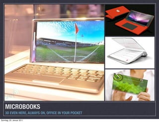 MICROBOOKS
    3D EVEN HERE, ALWAYS ON, OFFICE IN YOUR POCKET
Sonntag, 23. Januar 2011
 