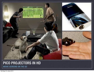 PICO PROJECTORS IN HD
    MOVIE SCREENS ON THE GO
Sonntag, 23. Januar 2011
 