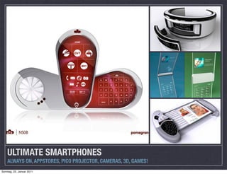 ULTIMATE SMARTPHONES
    ALWAYS ON, APPSTORES, PICO PROJECTOR, CAMERAS, 3D, GAMES!
Sonntag, 23. Januar 2011
 