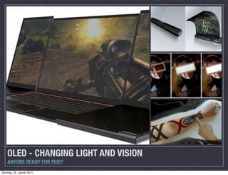 OLED - CHANGING LIGHT AND VISION
    ANYONE READY FOR THIS?
Sonntag, 23. Januar 2011
 