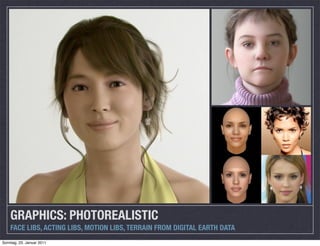 GRAPHICS: PHOTOREALISTIC
    FACE LIBS, ACTING LIBS, MOTION LIBS, TERRAIN FROM DIGITAL EARTH DATA
Sonntag, 23. Januar 2011
 