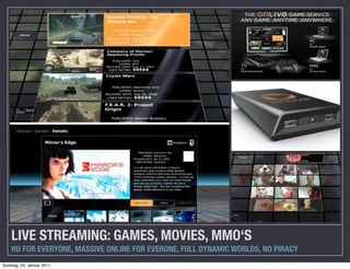 LIVE STREAMING: GAMES, MOVIES, MMO‘S
    HD FOR EVERYONE, MASSIVE ONLINE FOR EVERONE, FULL DYNAMIC WORLDS, NO PIRACY
Sonntag, 23. Januar 2011
 