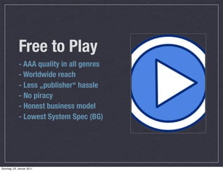 Free to Play
             - AAA quality in all genres
             - Worldwide reach
             - Less „publisher“ hassle
             - No piracy
             - Honest business model
             - Lowest System Spec (BG)




Sonntag, 23. Januar 2011
 