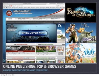 ONLINE PUBLISHING: F2P & BROWSER GAMES
    GO WORLDWIDE WITHOUT LEAVING YOUR OFFICE
Sonntag, 23. Januar 2011
 