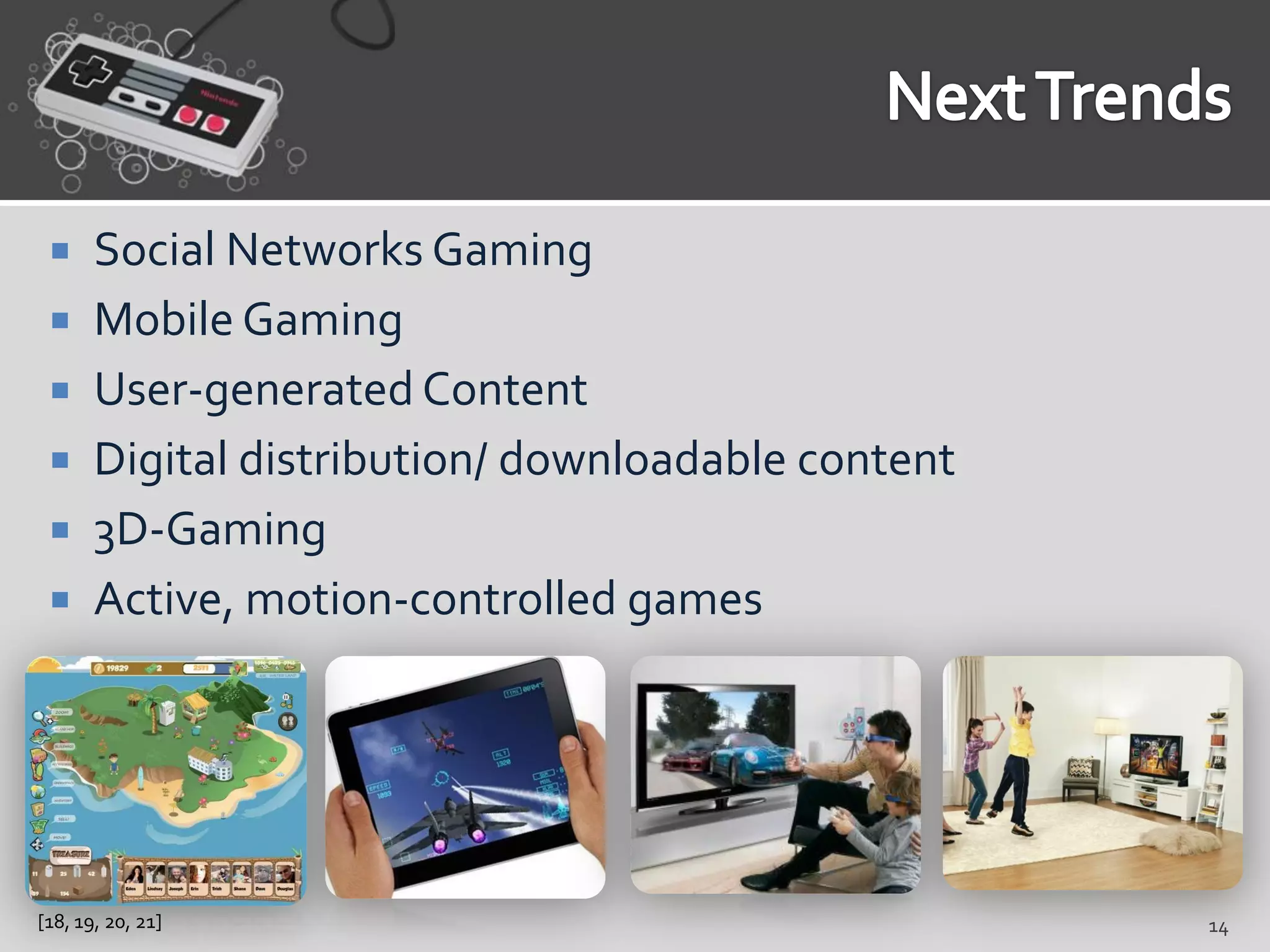      Social Networks Gaming
      Mobile Gaming
      User-generated Content
      Digital distribution/ downloadable content
      3D-Gaming
      Active, motion-controlled games




[18, 19, 20, 21]                                    14
 