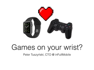 Games on your wrist?
Peter Tuszyński, CTO @ inFullMobile
 
