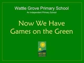 Wattle Grove Primary School
       An Independent Primary School




  Now We Have
Games on the Green
 