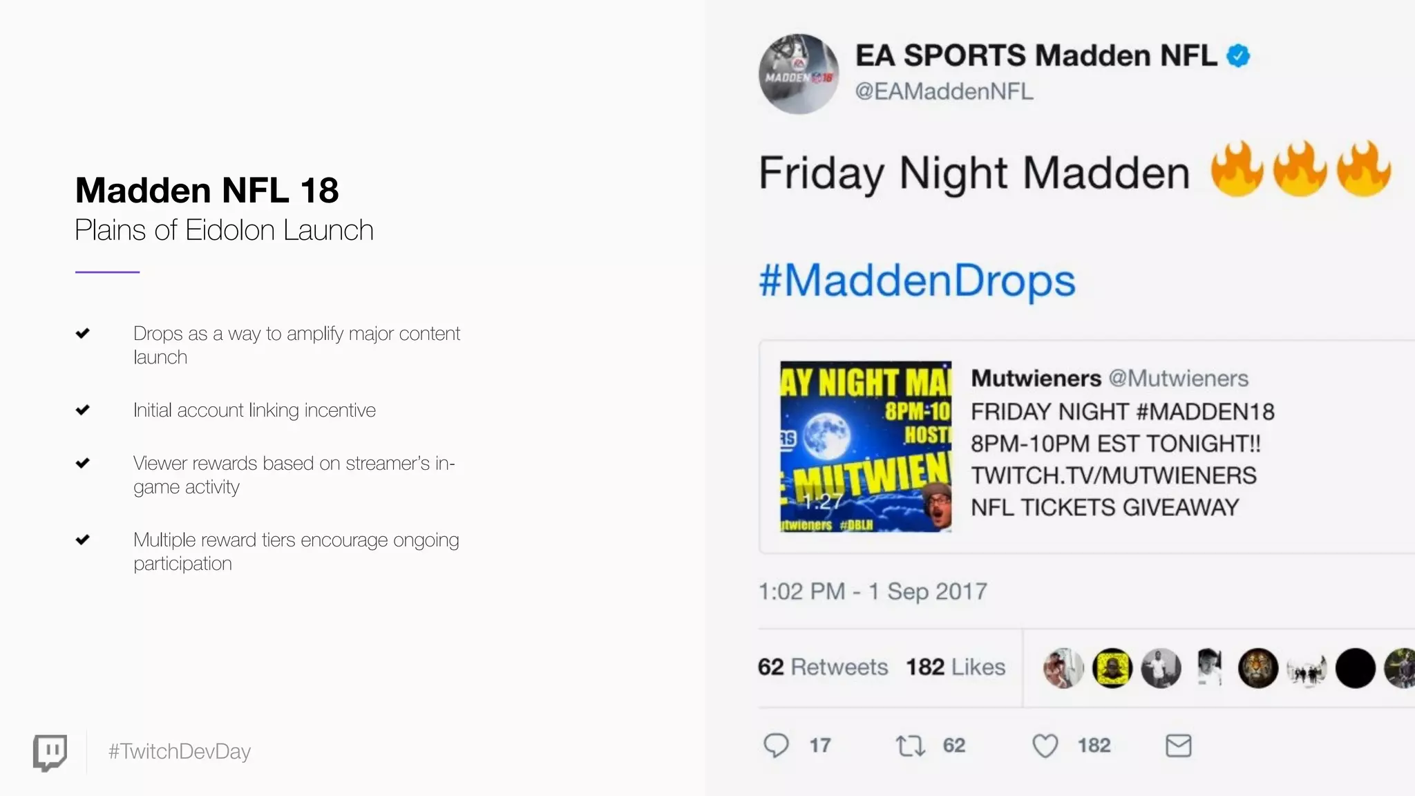 #TwitchDevDay
Drops as a way to amplify major content
launch
Initial account linking incentive
Viewer rewards based on streamer’s in-
game activity
Multiple reward tiers encourage ongoing
participation
Madden NFL 18
Plains of Eidolon Launch
 