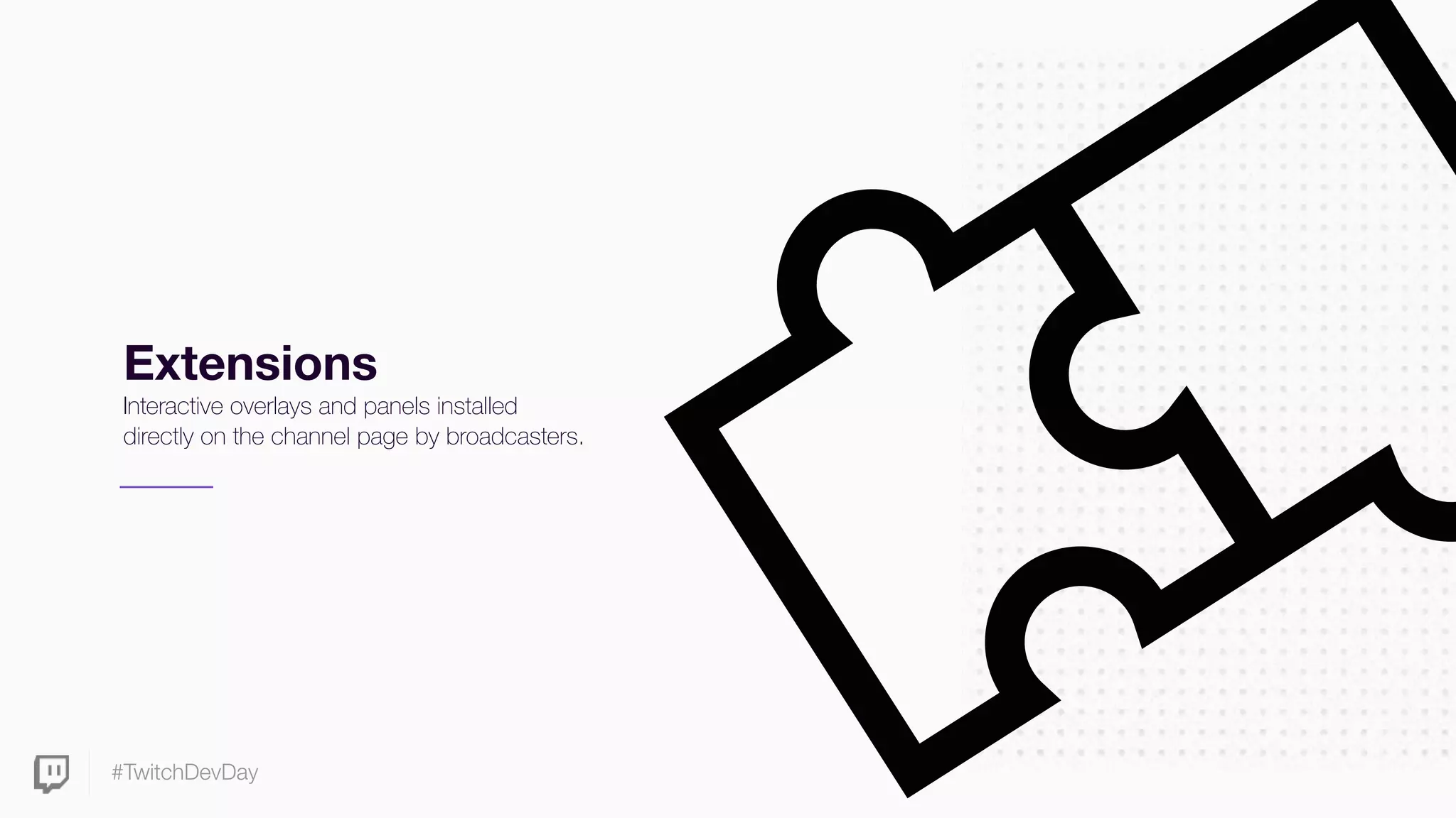 #TwitchDevDay
Extensions
Interactive overlays and panels installed
directly on the channel page by broadcasters.
 