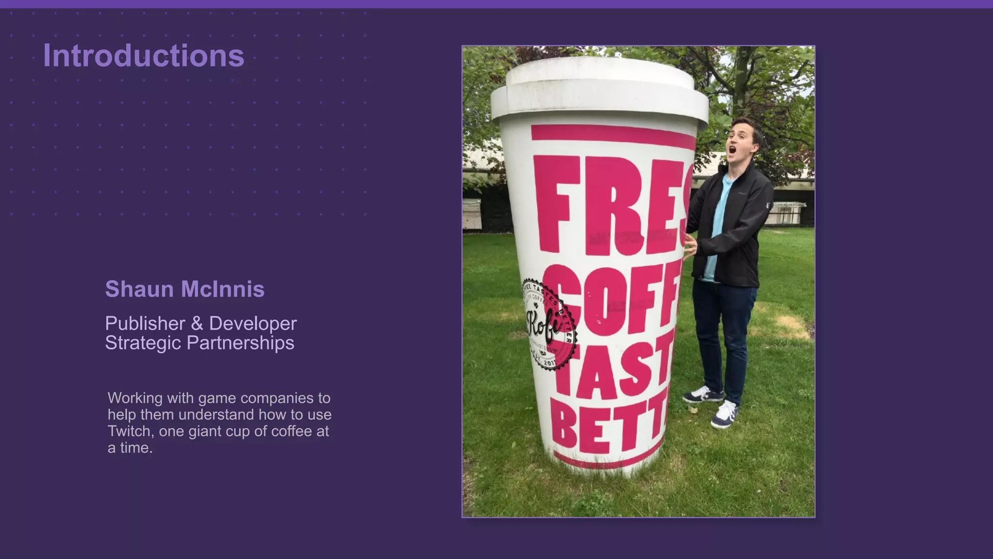 Introductions
Shaun McInnis
Publisher & Developer
Strategic Partnerships
Working with game companies to
help them understand how to use
Twitch, one giant cup of coffee at
a time.
 