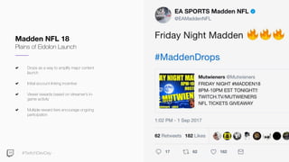 #TwitchDevDay
Drops as a way to amplify major content
launch
Initial account linking incentive
Viewer rewards based on streamer’s in-
game activity
Multiple reward tiers encourage ongoing
participation
Madden NFL 18
Plains of Eidolon Launch
 