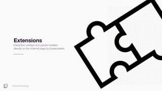 #TwitchDevDay
Extensions
Interactive overlays and panels installed
directly on the channel page by broadcasters.
 