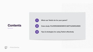 #TwitchDevDay
Contents
1
2
3
What can Twitch do for your game?
Case study: PLAYERUNKNOWN’S BATTLEGROUNDS
Tips & strategies for using Twitch effectively
 