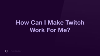 #TwitchDevDay
How Can I Make Twitch
Work For Me?
 