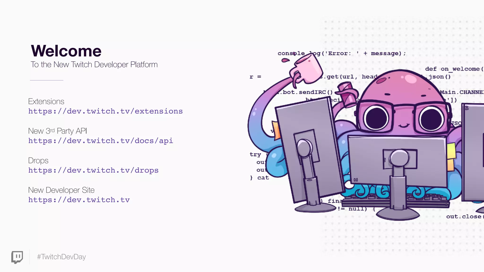 #TwitchDevDay
Welcome
To the New Twitch Developer Platform
Extensions  
https://dev.twitch.tv/extensions
New 3rd Party API  
https://dev.twitch.tv/docs/api
Drops  
https://dev.twitch.tv/drops
New Developer Site  
https://dev.twitch.tv
 