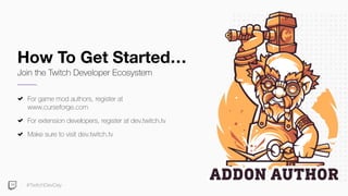 #TwitchDevDay
How To Get Started…
Join the Twitch Developer Ecosystem
For game mod authors, register at
www.curseforge.com
For extension developers, register at dev.twitch.tv
Make sure to visit dev.twitch.tv
 