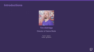 Introductions
Tim Aldridge
Director of Game Mods
Twitch: Telshin
Twitter: @Telshin
 